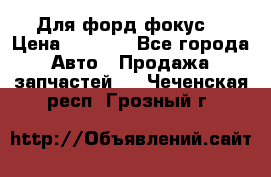 Для форд фокус  › Цена ­ 5 000 - Все города Авто » Продажа запчастей   . Чеченская респ.,Грозный г.